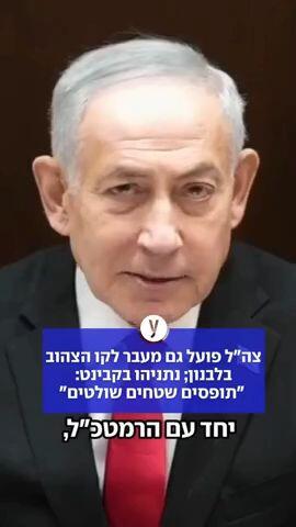 צה"ל פועל מעבר לקו הצהוב בלבנון, נתניהו בקבינט: תופסים שטחים שולטים 